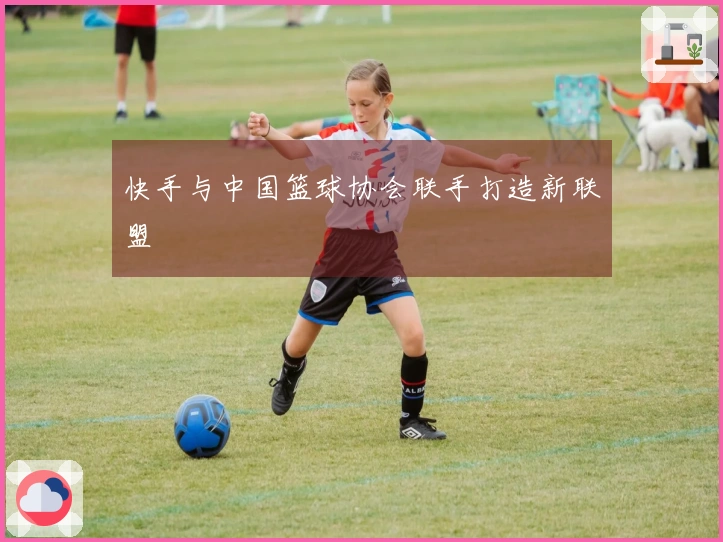 快手与中国篮球协会联手打造新联盟