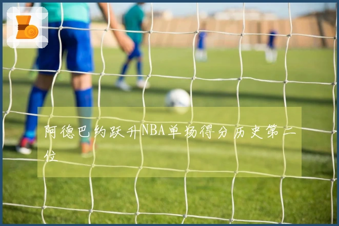 阿德巴约跃升NBA单场得分历史第二位