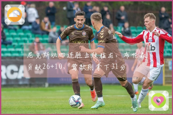 尼克斯以四连胜击败猛龙，布伦森贡献26+10，莺歌则拿下31分