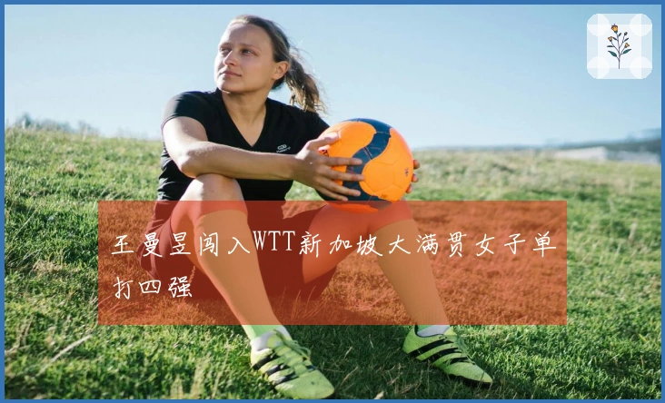 王曼昱闯入WTT新加坡大满贯女子单打四强