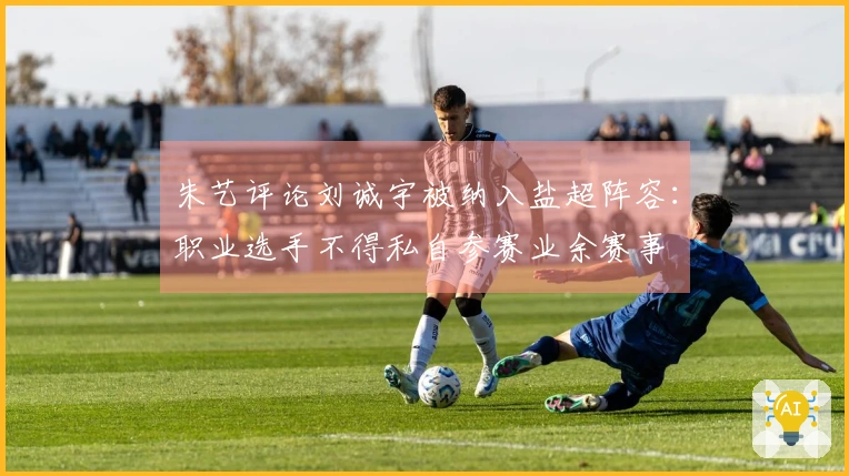 朱艺评论刘诚宇被纳入盐超阵容：职业选手不得私自参赛业余赛事