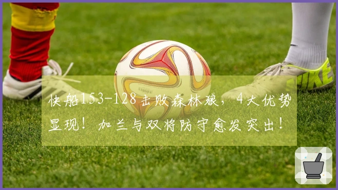 快船153-128击败森林狼，4大优势显现！加兰与双将防守愈发突出！