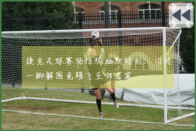 捷克足球赛场惊现幽默时刻：门将一脚解围竟踢飞至邻居家