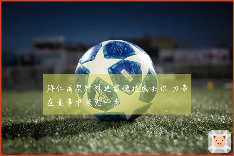 拜仁高层对引进雷德达成共识 力争在竞争中领先一步