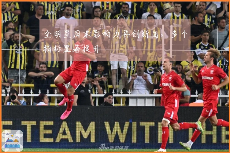 全明星周末影响力再创新高，多个指标显著提升