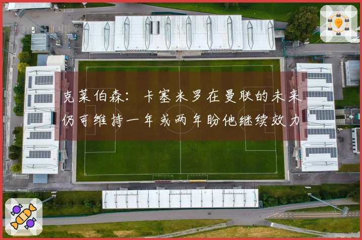 克莱伯森：卡塞米罗在曼联的未来仍可维持一年或两年盼他继续效力