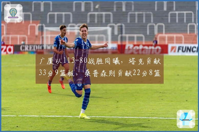 广厦以113-80战胜同曦，塔克贡献33分9篮板，桑普森则贡献22分8篮板