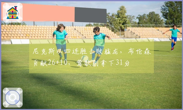 尼克斯以四连胜击败猛龙，布伦森贡献26+10，莺歌则拿下31分
