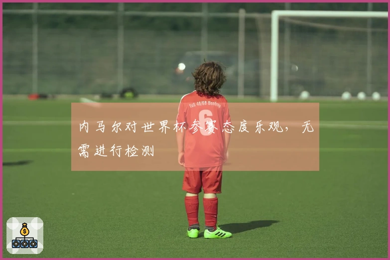 内马尔对世界杯参赛态度乐观，无需进行检测