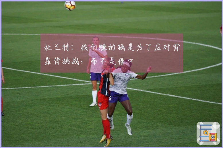 杜兰特：我们赚的钱是为了应对背靠背挑战，而不是借口