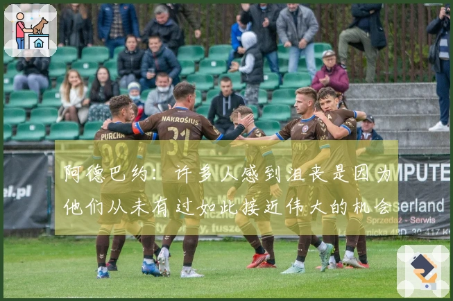 阿德巴约：许多人感到沮丧是因为他们从未有过如此接近伟大的机会！