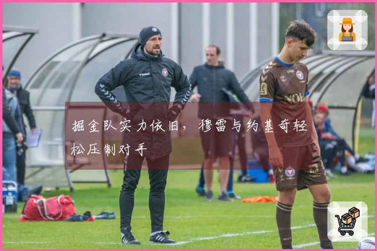 掘金队实力依旧，穆雷与约基奇轻松压制对手