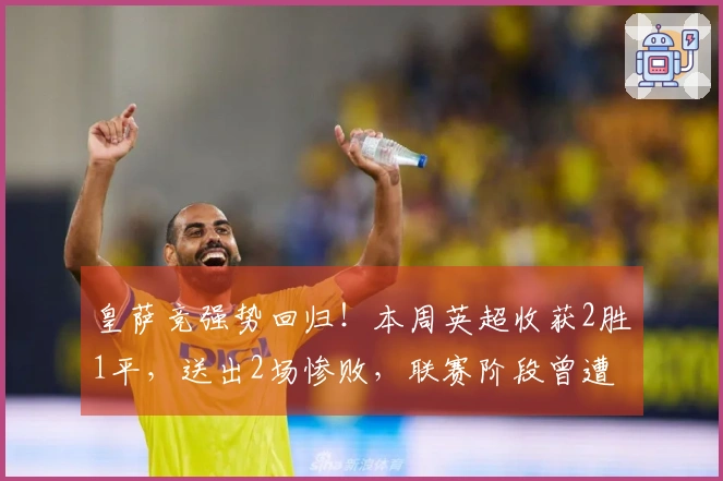 皇萨竞强势回归！本周英超收获2胜1平，送出2场惨败，联赛阶段曾遭遇6战5负