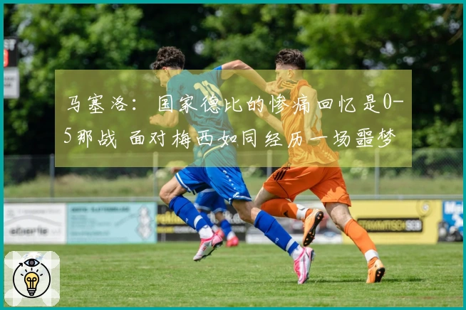 马塞洛：国家德比的惨痛回忆是0-5那战 面对梅西如同经历一场噩梦