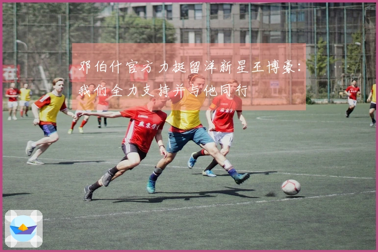 邓伯什官方力挺留洋新星王博豪：我们全力支持并与他同行