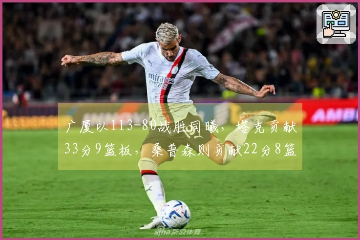 广厦以113-80战胜同曦，塔克贡献33分9篮板，桑普森则贡献22分8篮板