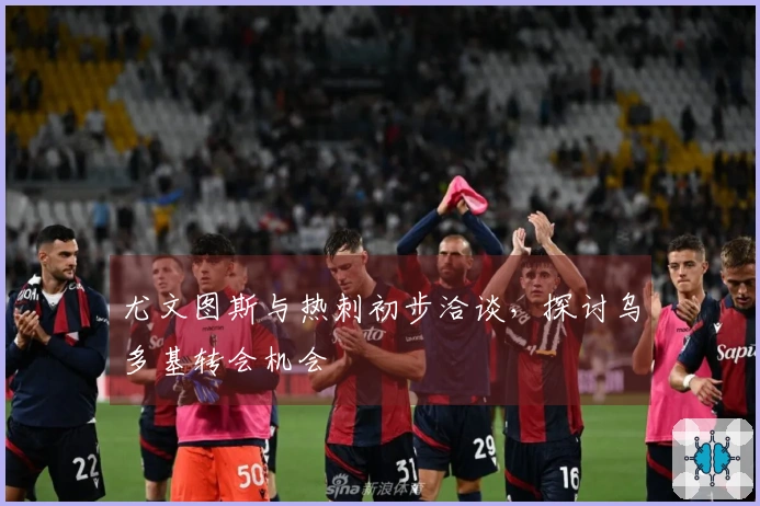 尤文图斯与热刺初步洽谈，探讨乌多基转会机会