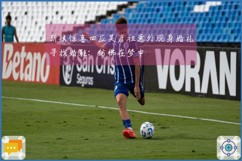 新娘惊喜回应吴彦祖意外现身婚礼寻找婚鞋：仿佛在梦中