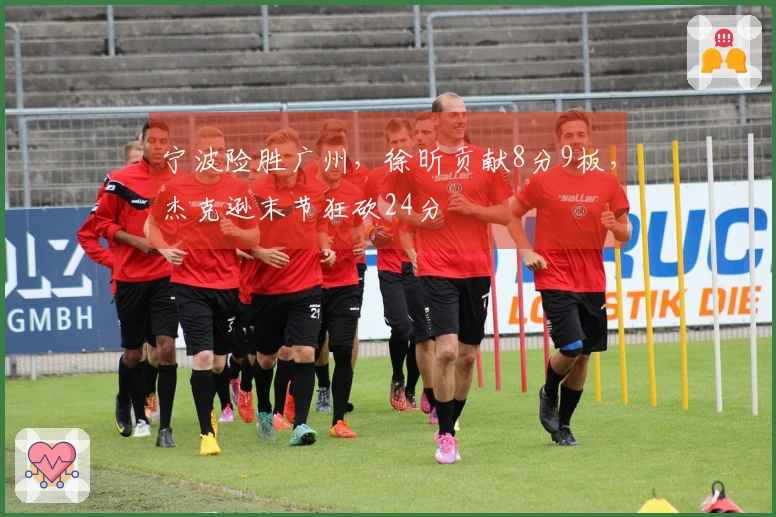 宁波险胜广州，徐昕贡献8分9板，杰克逊末节狂砍24分