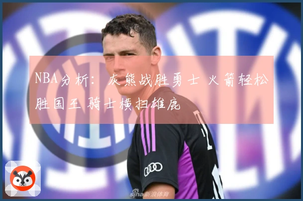NBA分析：灰熊战胜勇士 火箭轻松胜国王 骑士横扫雄鹿