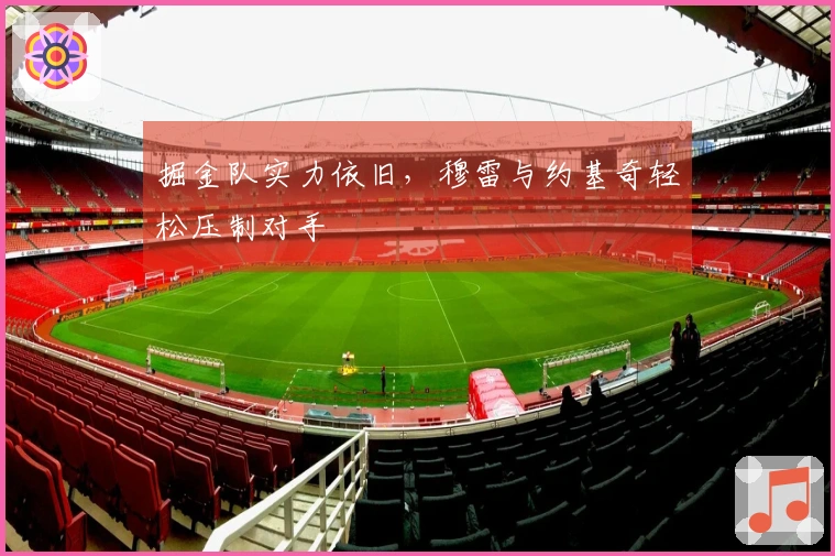 掘金队实力依旧,穆雷与约基奇轻松压制对手