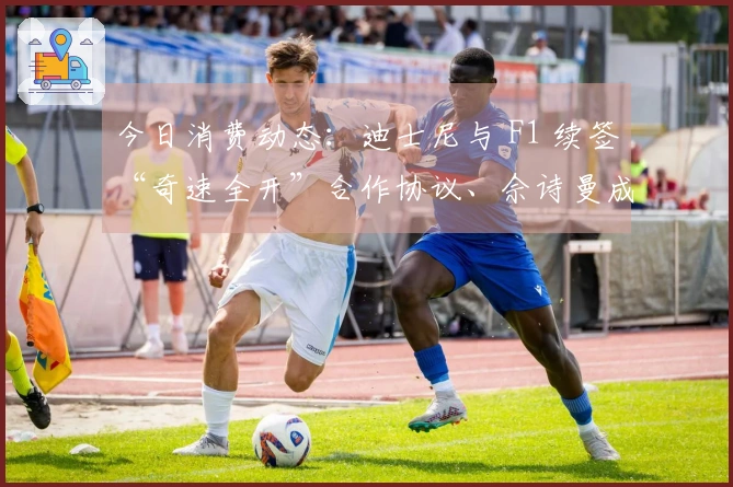 今日消费动态：迪士尼与 F1 续签“奇速全开”合作协议、佘诗曼成为施华洛世奇新代言人