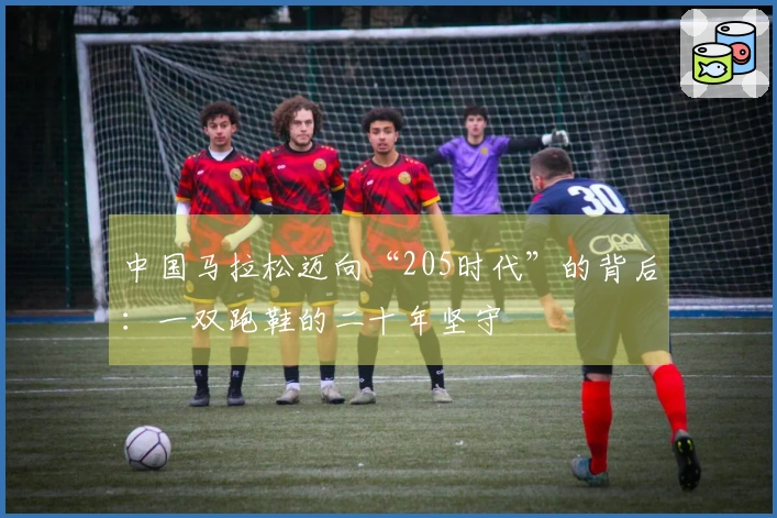 中国马拉松迈向“205时代”的背后：一双跑鞋的二十年坚守