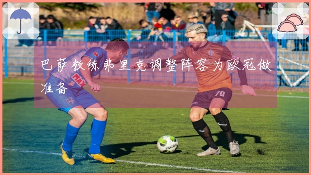 巴萨教练弗里克调整阵容为欧冠做准备